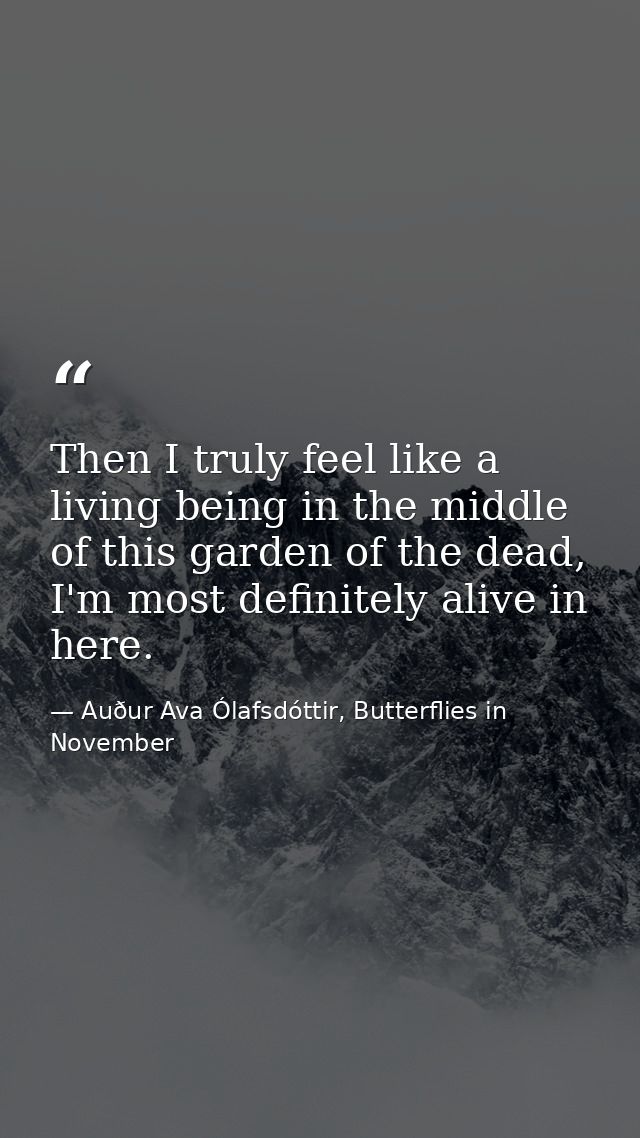 Then I truly feel like a living being in the middle of this garden of the dead, I'm most definitely alive in here. — Auður Ava Ólafsdóttir, Butterflies in November
