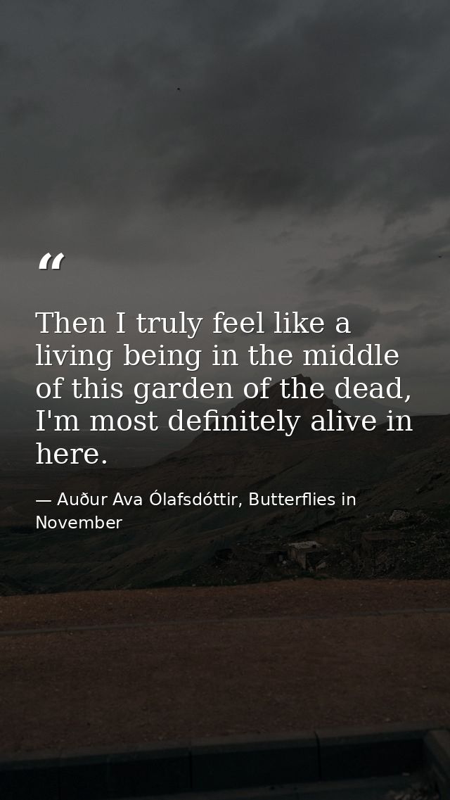 Then I truly feel like a living being in the middle of this garden of the dead, I'm most definitely alive in here. — Auður Ava Ólafsdóttir, Butterflies in November