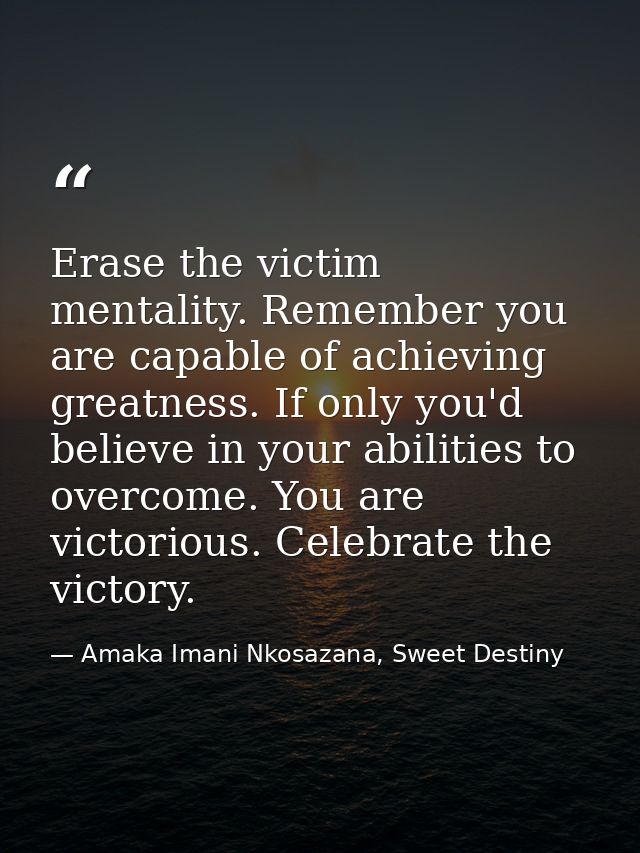 Erase the victim mentality. Remember you are capable of achieving greatness. If only you'd believe in your abilities to  — Amaka Imani Nkosazana, Sweet Destiny