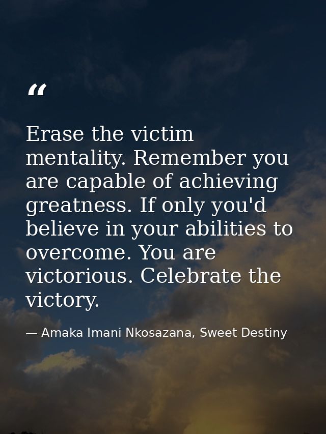 Erase the victim mentality. Remember you are capable of achieving greatness. If only you'd believe in your abilities to  — Amaka Imani Nkosazana, Sweet Destiny