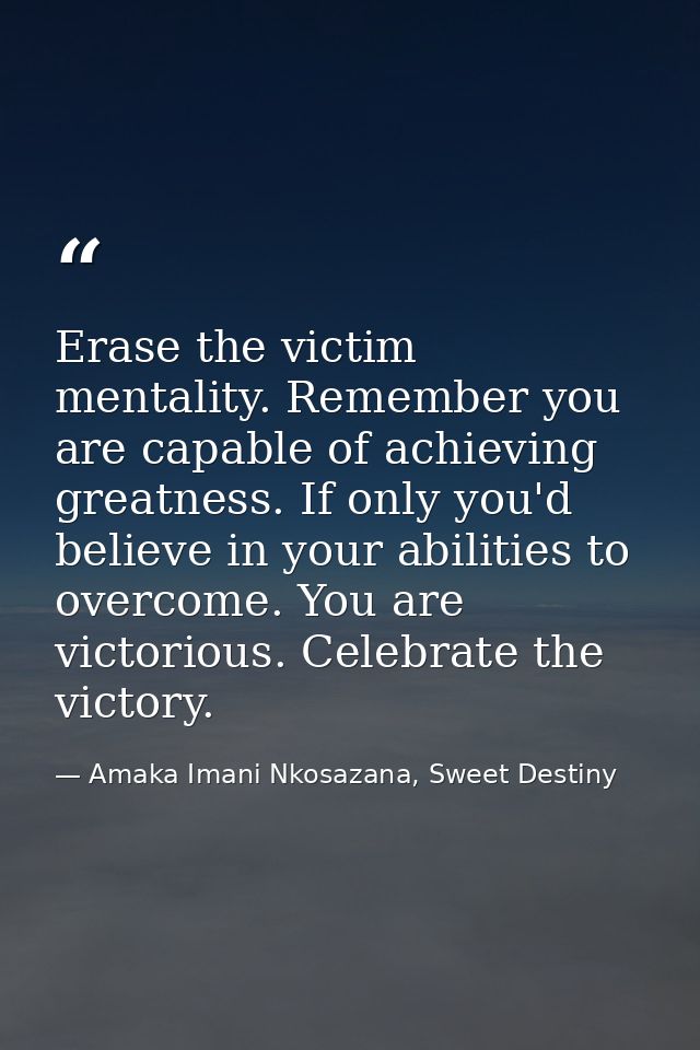 Erase the victim mentality. Remember you are capable of achieving greatness. If only you'd believe in your abilities to  — Amaka Imani Nkosazana, Sweet Destiny