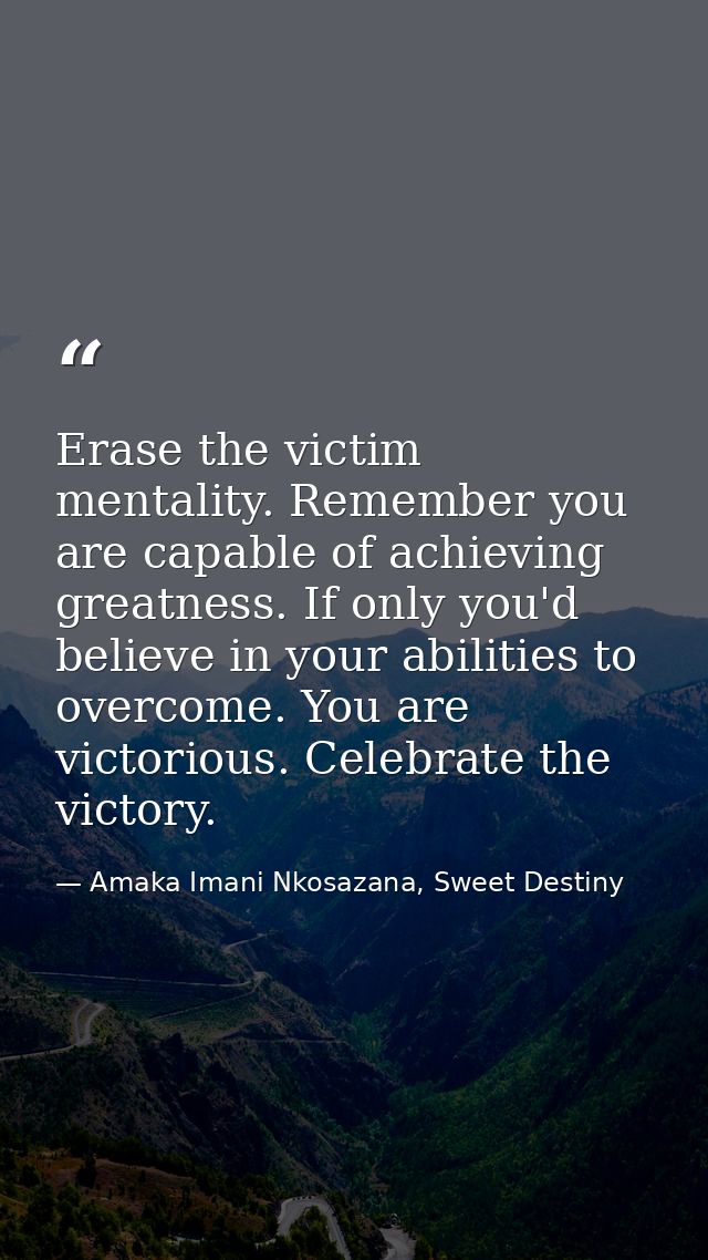 Erase the victim mentality. Remember you are capable of achieving greatness. If only you'd believe in your abilities to  — Amaka Imani Nkosazana, Sweet Destiny