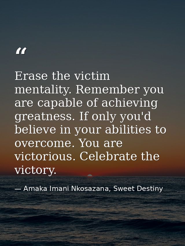 Erase the victim mentality. Remember you are capable of achieving greatness. If only you'd believe in your abilities to  — Amaka Imani Nkosazana, Sweet Destiny