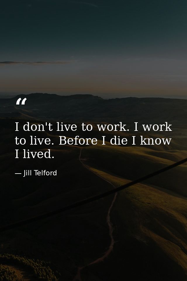 I don't live to work. I work to live. Before I die I know I lived. — Jill Telford