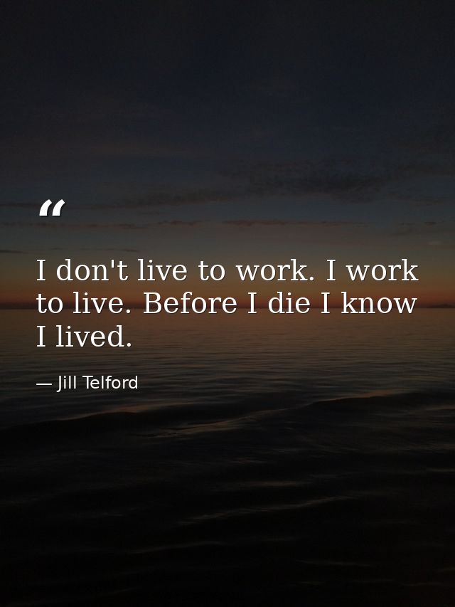 I don't live to work. I work to live. Before I die I know I lived. — Jill Telford
