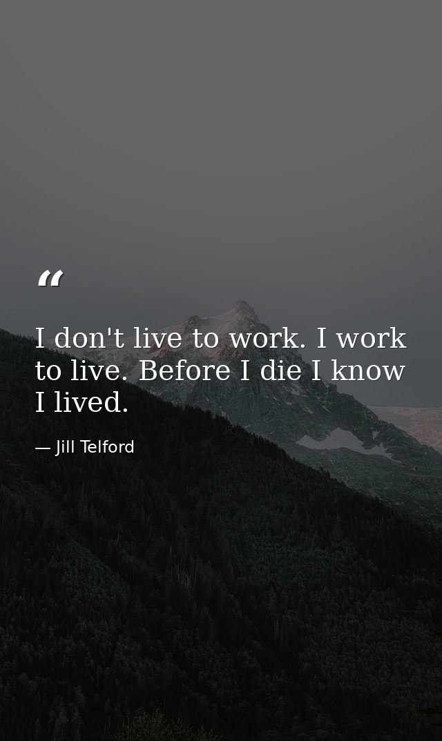 I don't live to work. I work to live. Before I die I know I lived. — Jill Telford