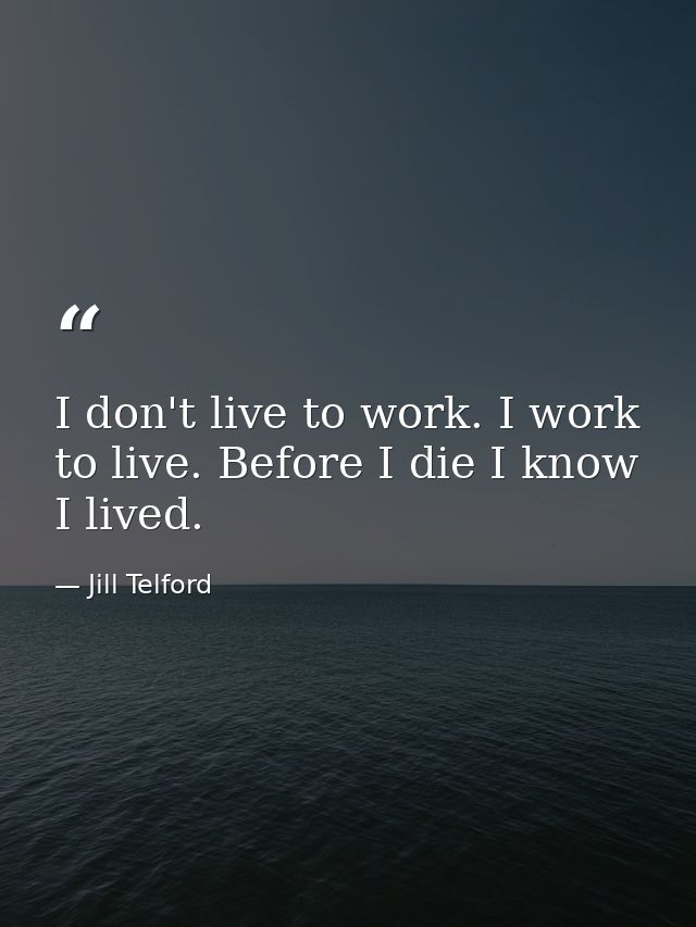 I don't live to work. I work to live. Before I die I know I lived. — Jill Telford