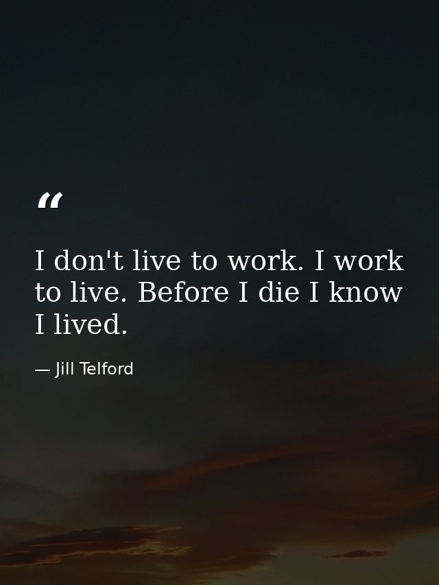 I don't live to work. I work to live. Before I die I know I lived. — Jill Telford