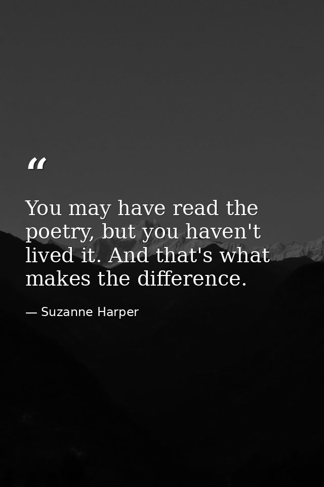 You may have read the poetry, but you haven't lived it. And that's what makes the difference. — Suzanne Harper