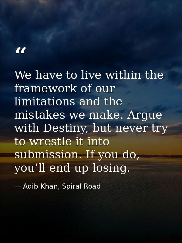 We have to live within the framework of our limitations and the mistakes we make. Argue with Destiny, but never try to w — Adib Khan, Spiral Road
