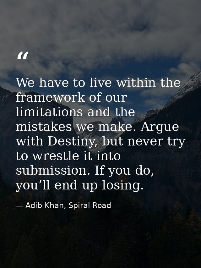 We have to live within the framework of our limitations and the mistakes we make. Argue with Destiny, but never try to w — Adib Khan, Spiral Road