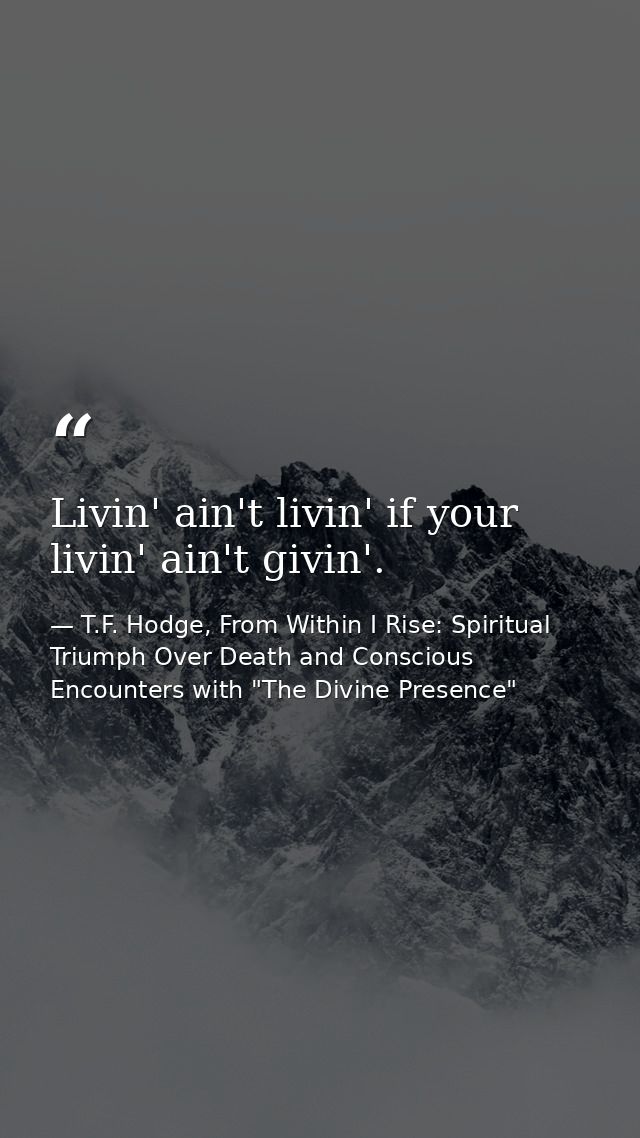 Livin' ain't livin' if your livin' ain't givin'. — T.F. Hodge, From Within I Rise: Spiritual Triumph Over Death and Conscious Encounters with "The Divine Presence"