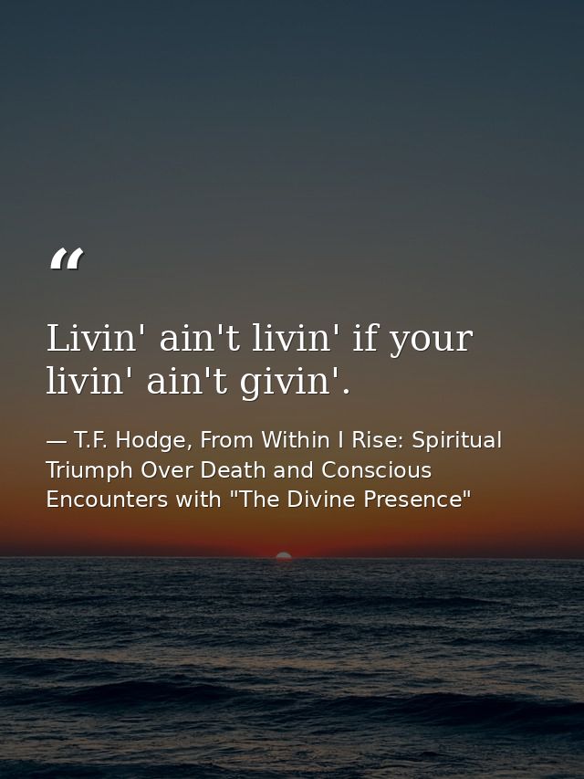 Livin' ain't livin' if your livin' ain't givin'. — T.F. Hodge, From Within I Rise: Spiritual Triumph Over Death and Conscious Encounters with "The Divine Presence"