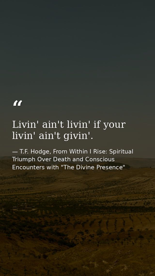 Livin' ain't livin' if your livin' ain't givin'. — T.F. Hodge, From Within I Rise: Spiritual Triumph Over Death and Conscious Encounters with "The Divine Presence"