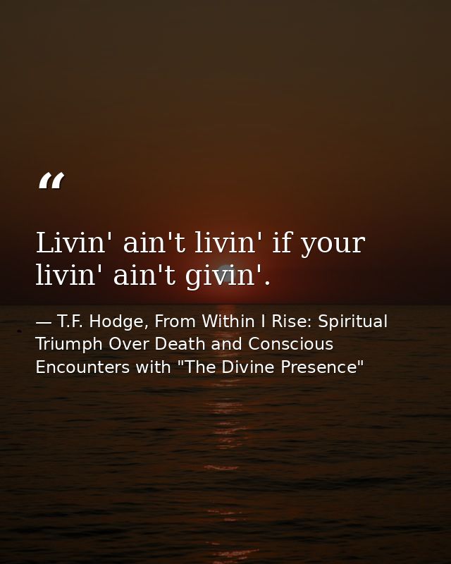 Livin' ain't livin' if your livin' ain't givin'. — T.F. Hodge, From Within I Rise: Spiritual Triumph Over Death and Conscious Encounters with "The Divine Presence"