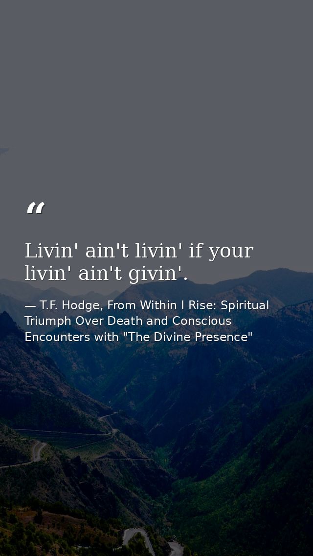 Livin' ain't livin' if your livin' ain't givin'. — T.F. Hodge, From Within I Rise: Spiritual Triumph Over Death and Conscious Encounters with "The Divine Presence"