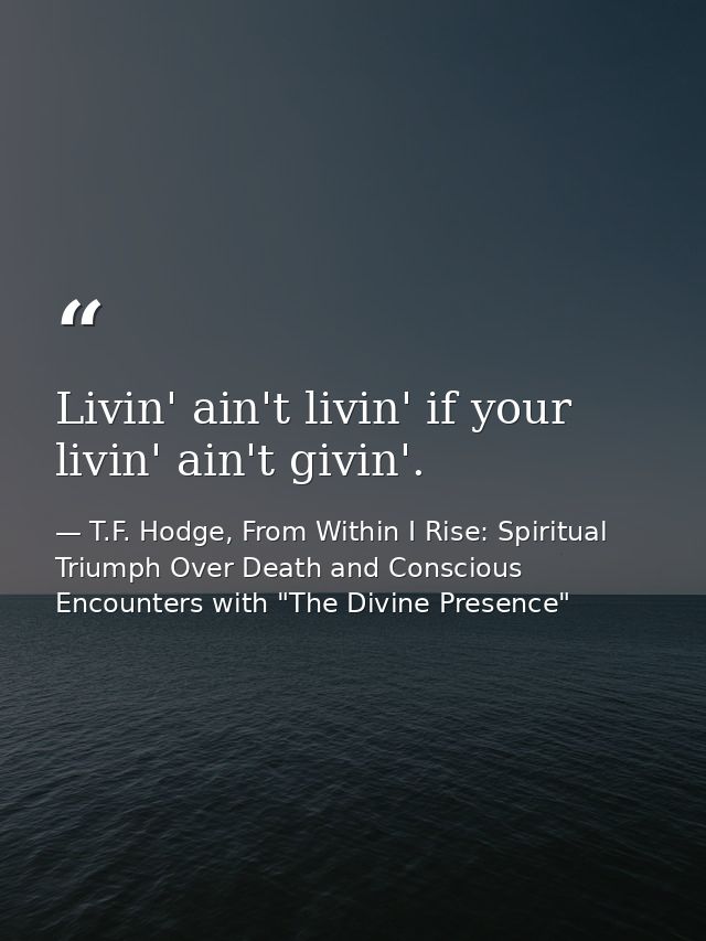 Livin' ain't livin' if your livin' ain't givin'. — T.F. Hodge, From Within I Rise: Spiritual Triumph Over Death and Conscious Encounters with "The Divine Presence"