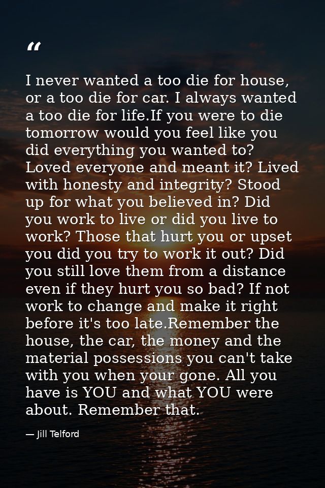 I never wanted a too die for house, or a too die for car. I always wanted a too die for life.If you were to die tomorrow — Jill Telford