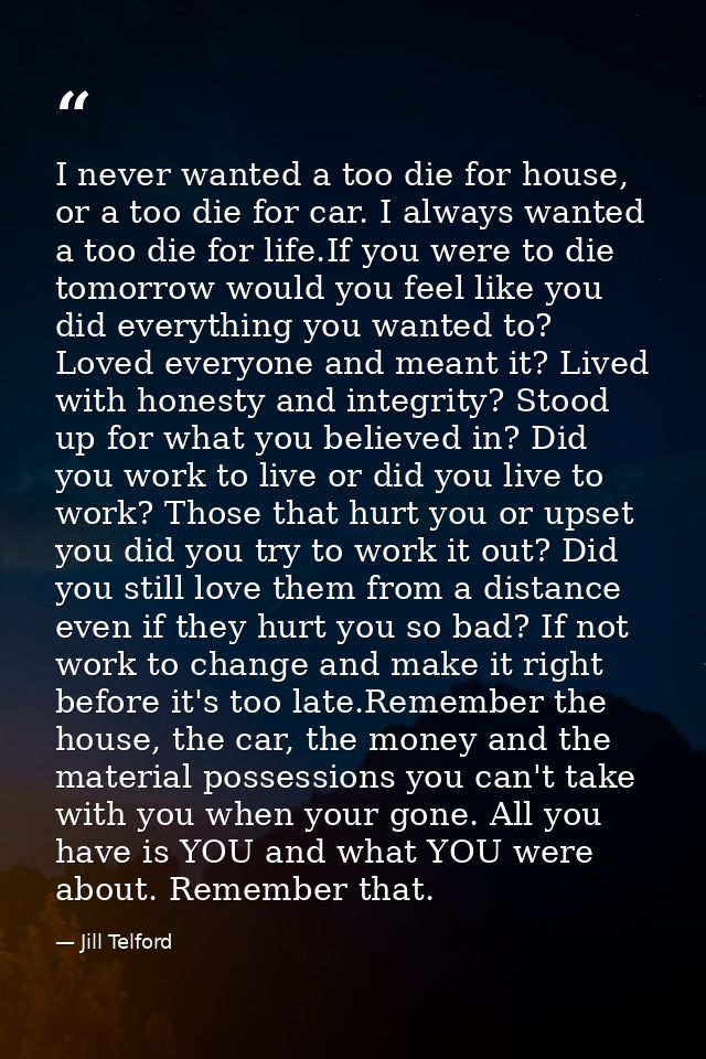 I never wanted a too die for house, or a too die for car. I always wanted a too die for life.If you were to die tomorrow — Jill Telford