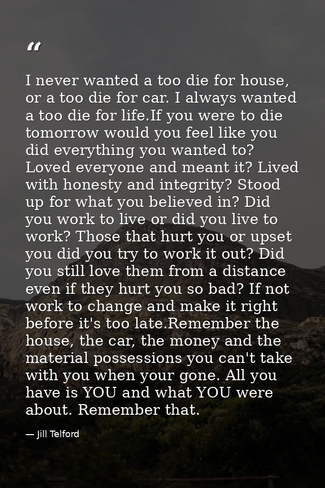 I never wanted a too die for house, or a too die for car. I always wanted a too die for life.If you were to die tomorrow — Jill Telford