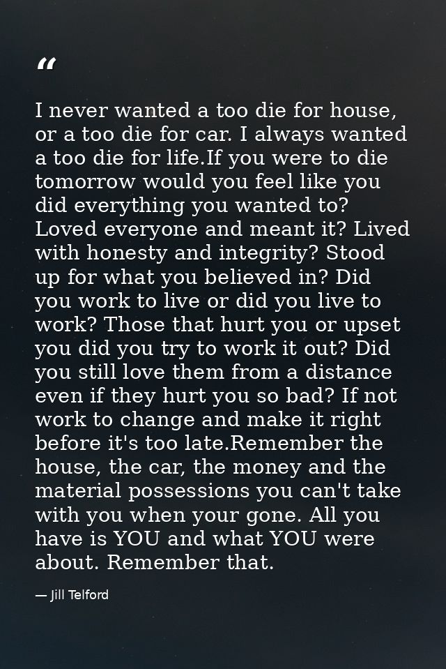 I never wanted a too die for house, or a too die for car. I always wanted a too die for life.If you were to die tomorrow — Jill Telford