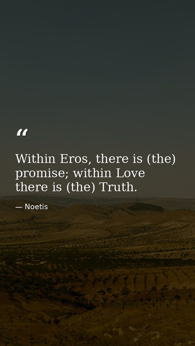Within Eros, there is (the) promise; within Love there is (the) Truth. — Noetis