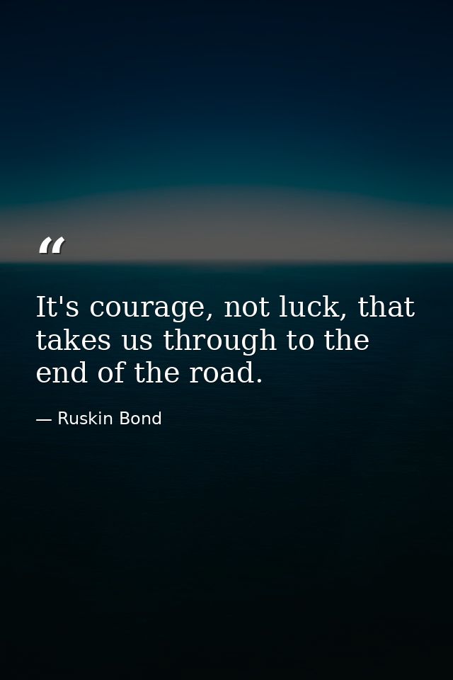 It's courage, not luck, that takes us through to the end of the road. — Ruskin Bond