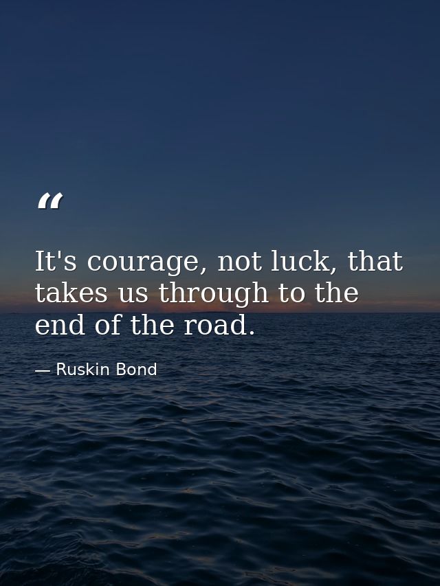 It's courage, not luck, that takes us through to the end of the road. — Ruskin Bond