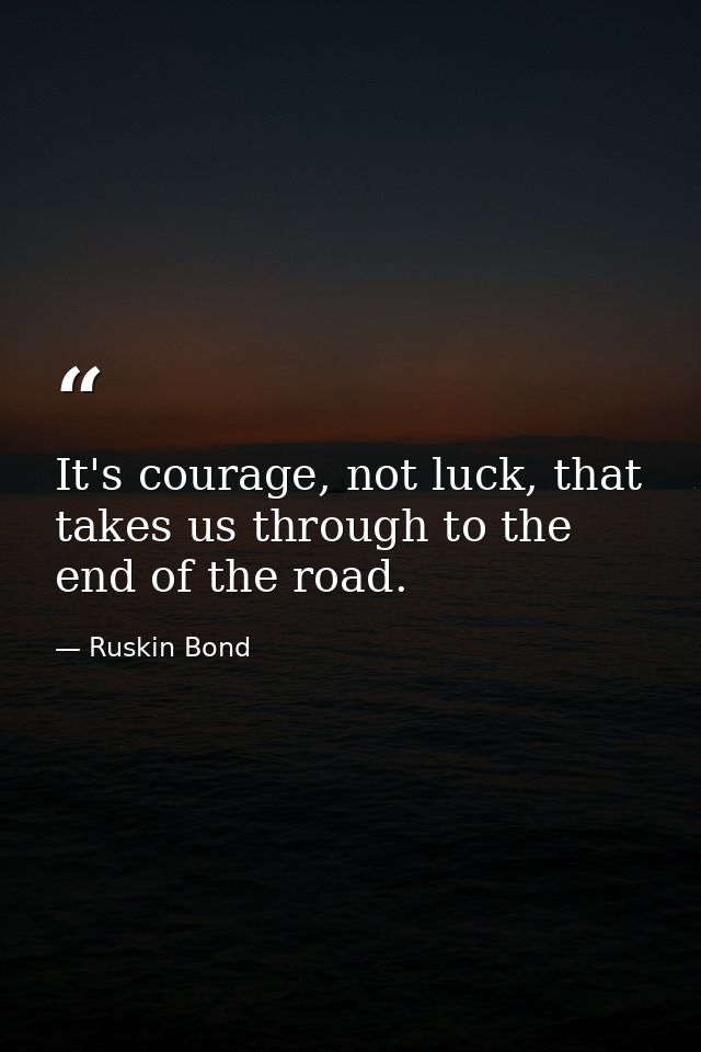 It's courage, not luck, that takes us through to the end of the road. — Ruskin Bond