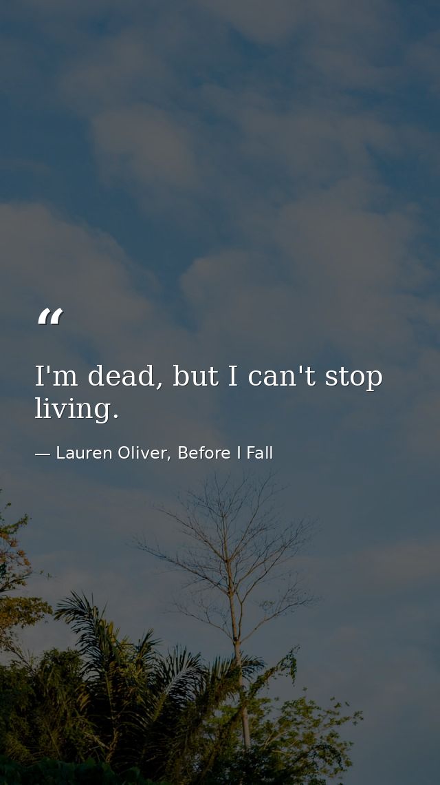 I'm dead, but I can't stop living. — Lauren Oliver, Before I Fall