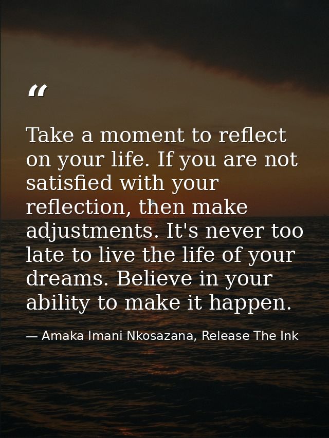 Take a moment to reflect on your life. If you are not satisfied with your reflection, then make adjustments. It's never  — Amaka Imani Nkosazana, Release The Ink