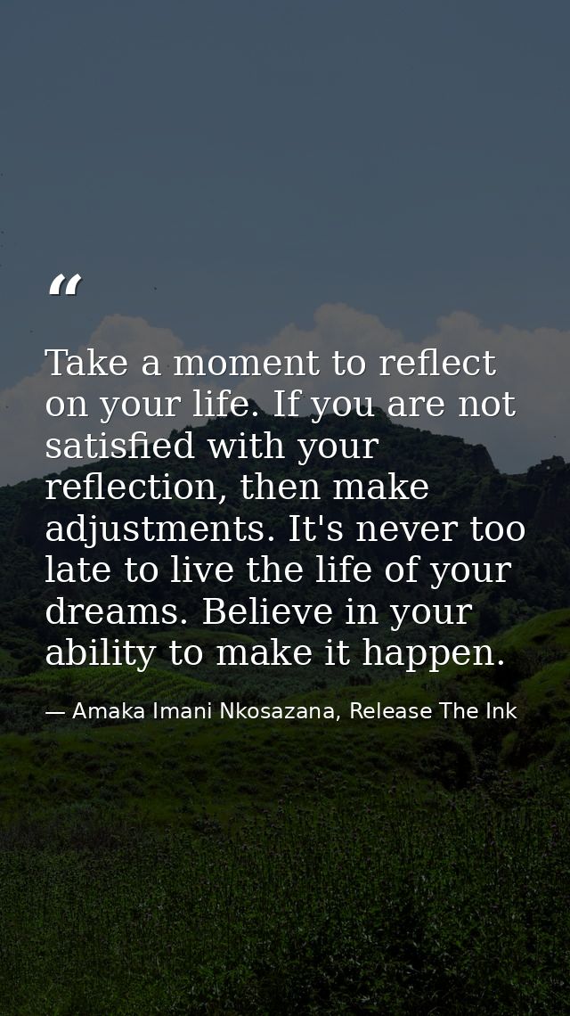Take a moment to reflect on your life. If you are not satisfied with your reflection, then make adjustments. It's never  — Amaka Imani Nkosazana, Release The Ink