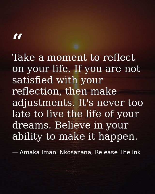 Take a moment to reflect on your life. If you are not satisfied with your reflection, then make adjustments. It's never  — Amaka Imani Nkosazana, Release The Ink