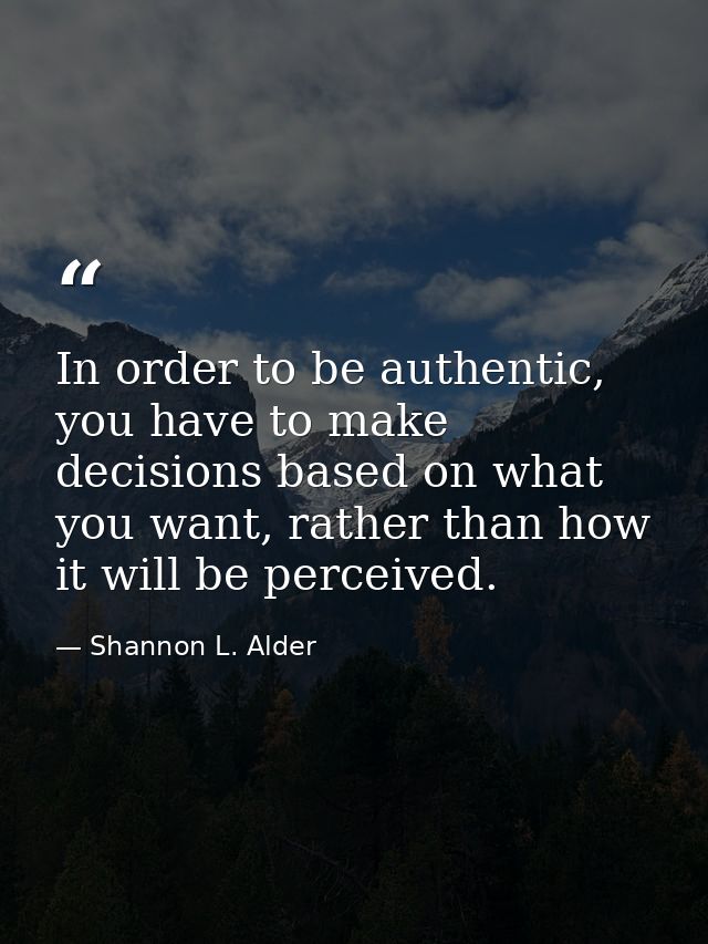 In order to be authentic, you have to make decisions based on what you want, rather than how it will be perceived. — Shannon L. Alder