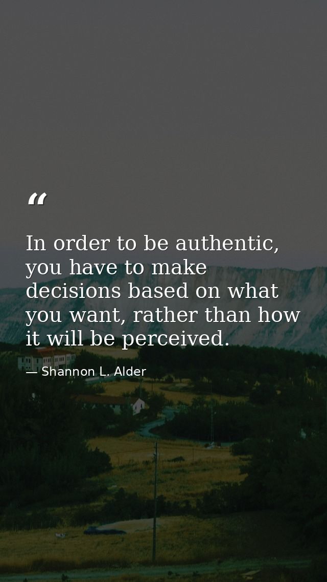 In order to be authentic, you have to make decisions based on what you want, rather than how it will be perceived. — Shannon L. Alder