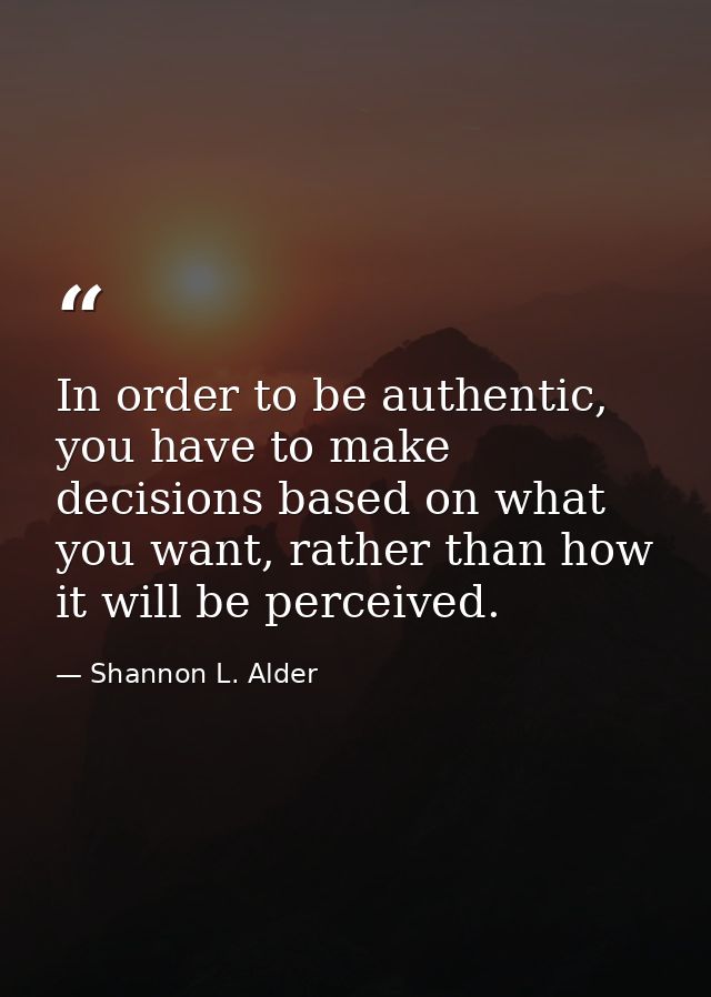In order to be authentic, you have to make decisions based on what you want, rather than how it will be perceived. — Shannon L. Alder