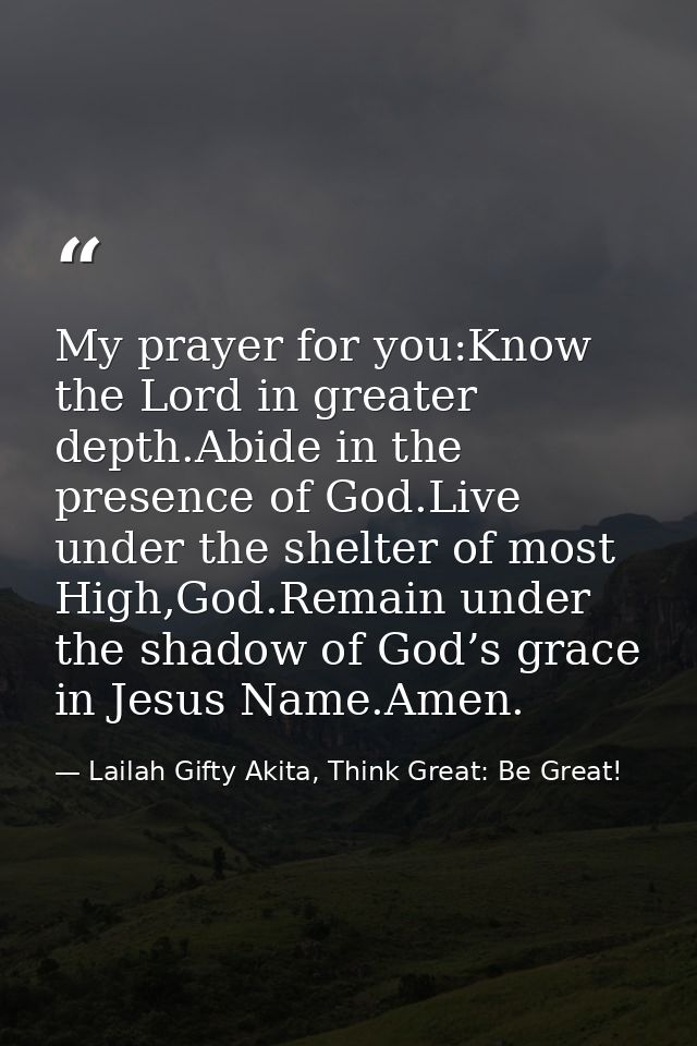 My prayer for you:Know the Lord in greater depth.Abide in the presence of God.Live under the shelter of most High,God.Re — Lailah Gifty Akita, Think Great: Be Great!