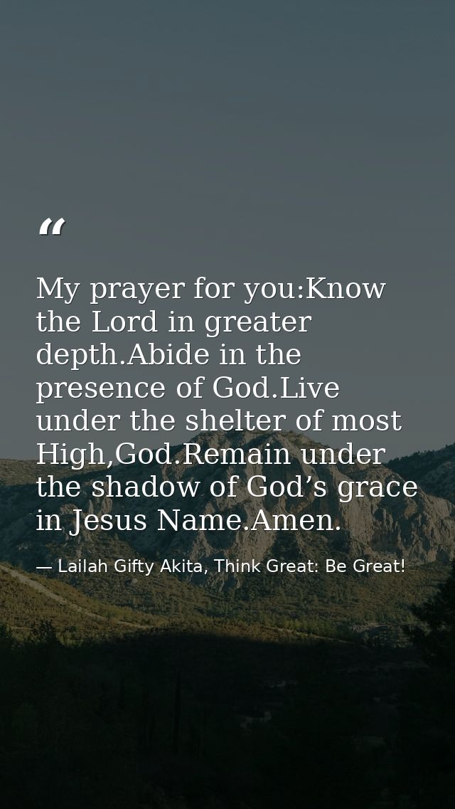 My prayer for you:Know the Lord in greater depth.Abide in the presence of God.Live under the shelter of most High,God.Re — Lailah Gifty Akita, Think Great: Be Great!