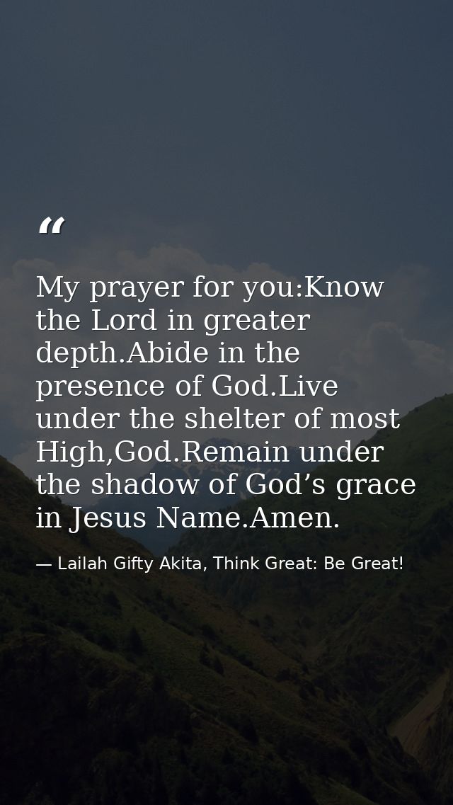 My prayer for you:Know the Lord in greater depth.Abide in the presence of God.Live under the shelter of most High,God.Re — Lailah Gifty Akita, Think Great: Be Great!
