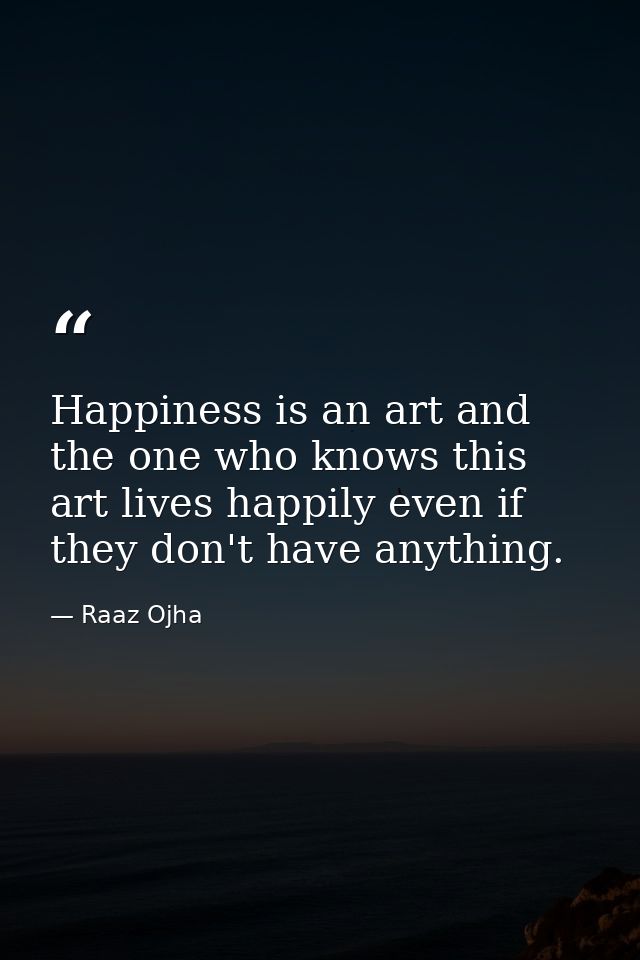 Happiness is an art and the one who knows this art lives happily even if they don't have anything. — Raaz Ojha