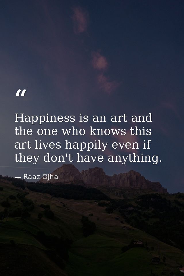 Happiness is an art and the one who knows this art lives happily even if they don't have anything. — Raaz Ojha