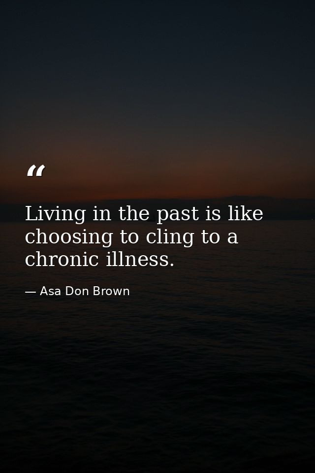 Living in the past is like choosing to cling to a chronic illness. — Asa Don Brown