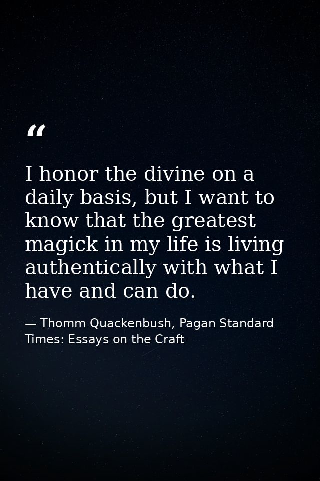 I honor the divine on a daily basis, but I want to know that the greatest magick in my life is living authentically with — Thomm Quackenbush, Pagan Standard Times: Essays on the Craft
