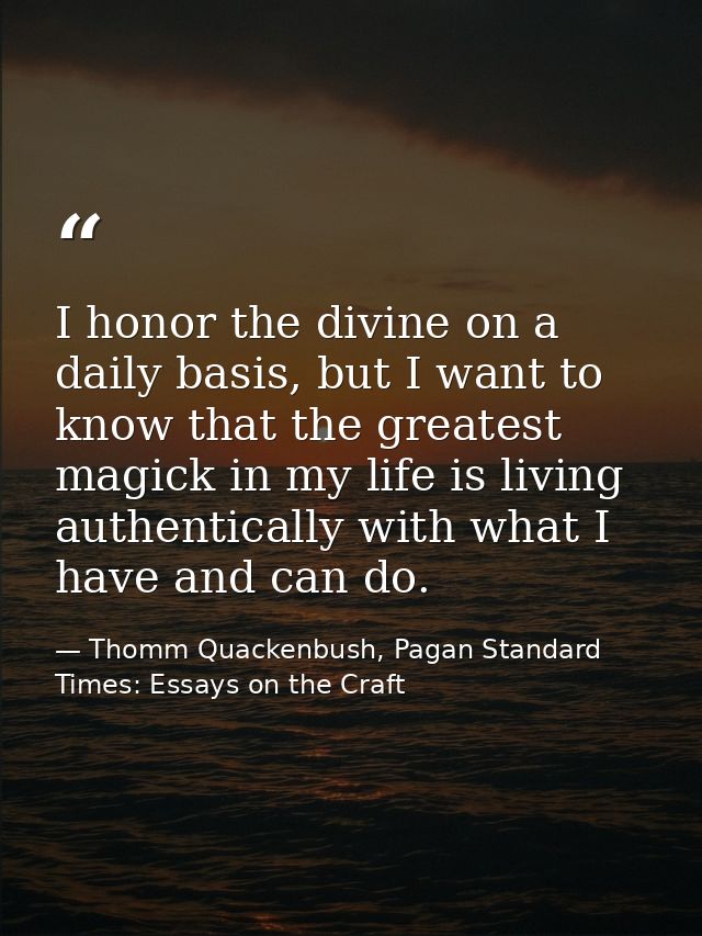I honor the divine on a daily basis, but I want to know that the greatest magick in my life is living authentically with — Thomm Quackenbush, Pagan Standard Times: Essays on the Craft