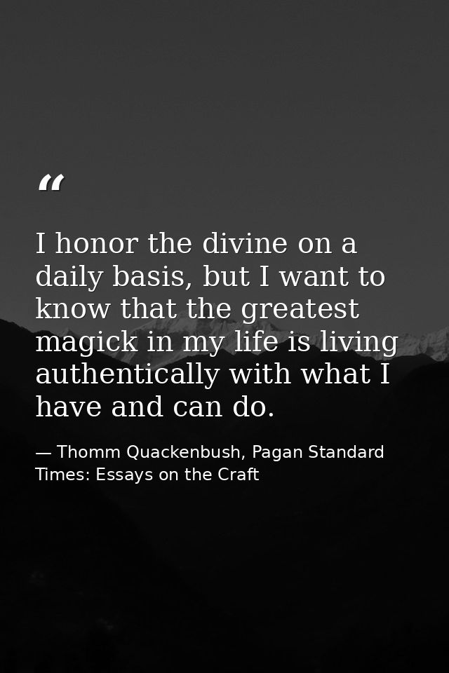 I honor the divine on a daily basis, but I want to know that the greatest magick in my life is living authentically with — Thomm Quackenbush, Pagan Standard Times: Essays on the Craft