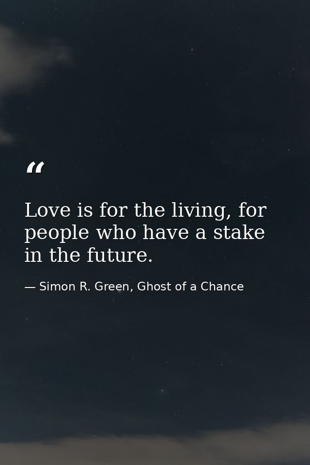 Love is for the living, for people who have a stake in the future. — Simon R. Green, Ghost of a Chance