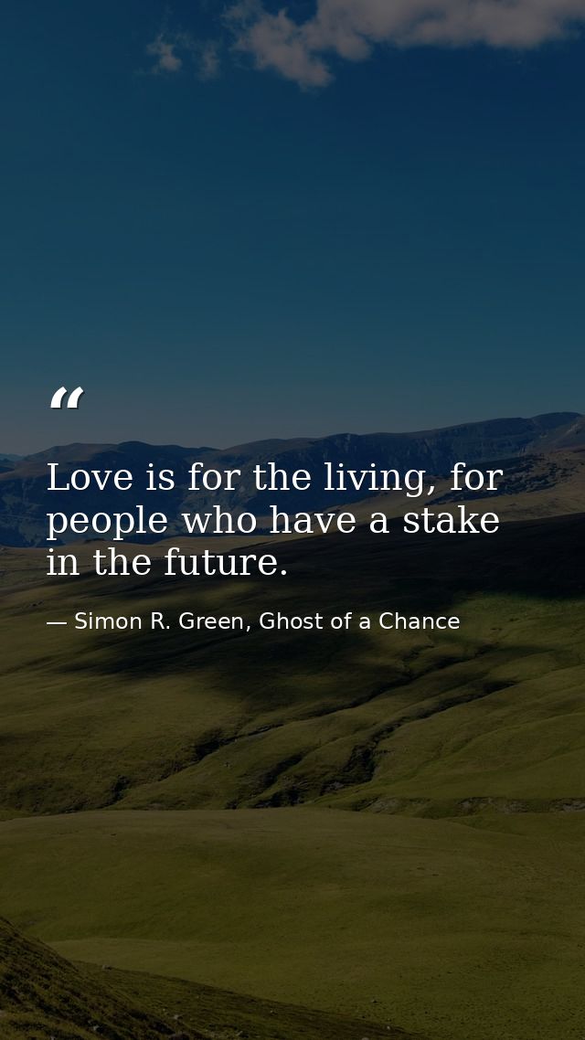 Love is for the living, for people who have a stake in the future. — Simon R. Green, Ghost of a Chance