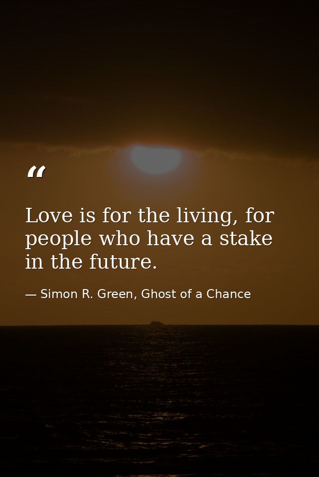 Love is for the living, for people who have a stake in the future. — Simon R. Green, Ghost of a Chance
