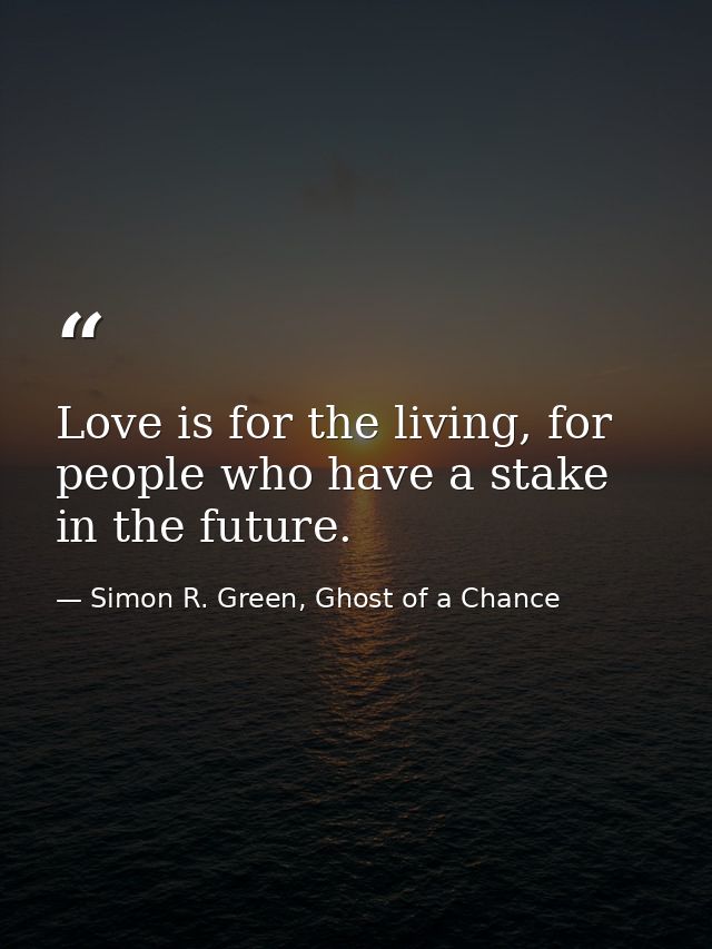 Love is for the living, for people who have a stake in the future. — Simon R. Green, Ghost of a Chance