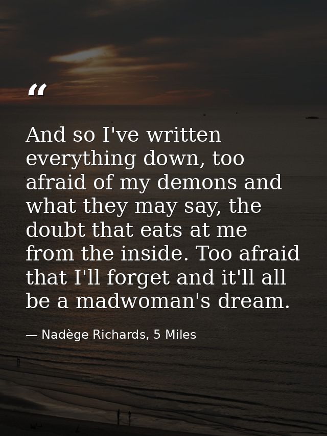 And so I've written everything down, too afraid of my demons and what they may say, the doubt that eats at me from the i — Nadège Richards, 5 Miles
